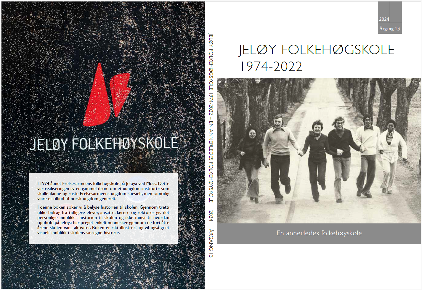 Bilde av for- og bakside og ryggen av boka Jeløy Folkehøgskole 1974-2022 - En annerledes folkehøyskole. Forsiden av boken er på høyre side, Øverst står tittelen "Jeløy Folehøgskole 1974-2022. Under er et bilde av 6 ungdommer som holder hender, og løper mot kameraet. Under bildet står undertittelen "En annerledes folkehøyskole." Til venstre i bildet er baksiden. Det står teksten "Jeløy Folkehøyskole. I 1974 åpnet Frelsesarmeens folkehøgskole på Jeløya ved Moss. Dette var realiseringen av en gammel drøm om et «ungdomsinstitutt» som skulle danne og ruste Frelsesarmeens ungdom spesielt, men samtidig være et tilbud til norsk ungdom generelt.  I denne boken søker vi å belyse historien til skolen. Gjennom tretti ulike bidrag fra tidligere elever, ansatte, lærere og rektorer gis det personlige innblikk i historien til skolen og ikke minst til hvordan opphold på Jeløya har preget enkeltmennesker gjennom de førtiåtte årene skolen var i aktivitet. Boken er rikt illustrert og vil også gi et visuelt innblikk i skolens særegne historie."