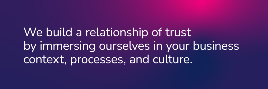 COFOMO content:  We build a relationship of trust by immersing ourselves in your business context, processes, and culture.