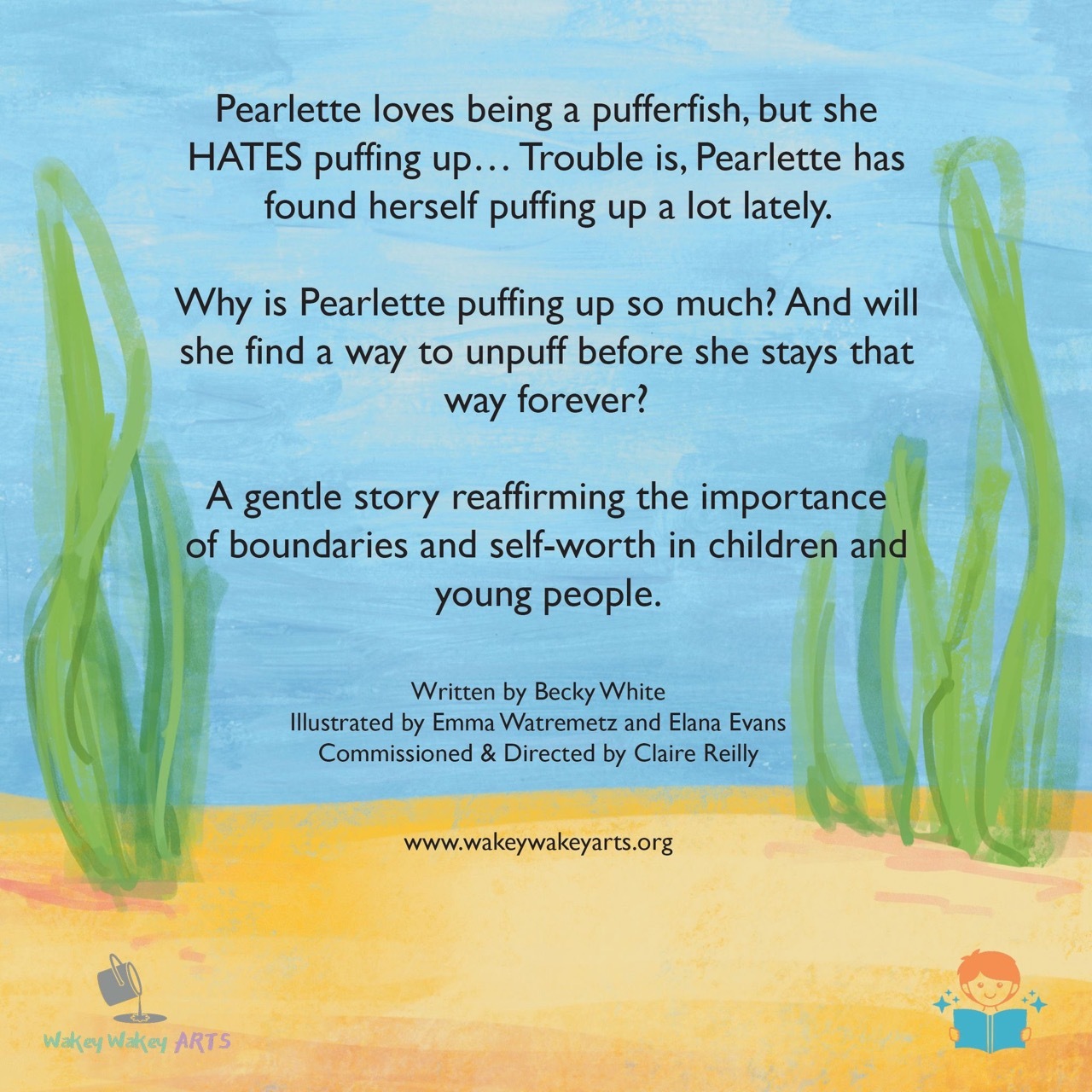 Puffed Up Pearlette back cover, illustrated ocean floor with yellow sand, green seaweed and sea. Text reads: 'Pearlette loves being a pufferfish, but she HATES puffing up... Trouble is, Pearlette has found herself puffing up a lot lately. Why is Pearlette puffing up so much? And will she find a way to unpuff before she stays that way forever? A gentle story reaffirming the importance of boundaries and self-worth in children and young people. Written by Becky White Illustrated by Emma Watremetz and Elana Evans Commissioned & Directed by Claire Reilly.'