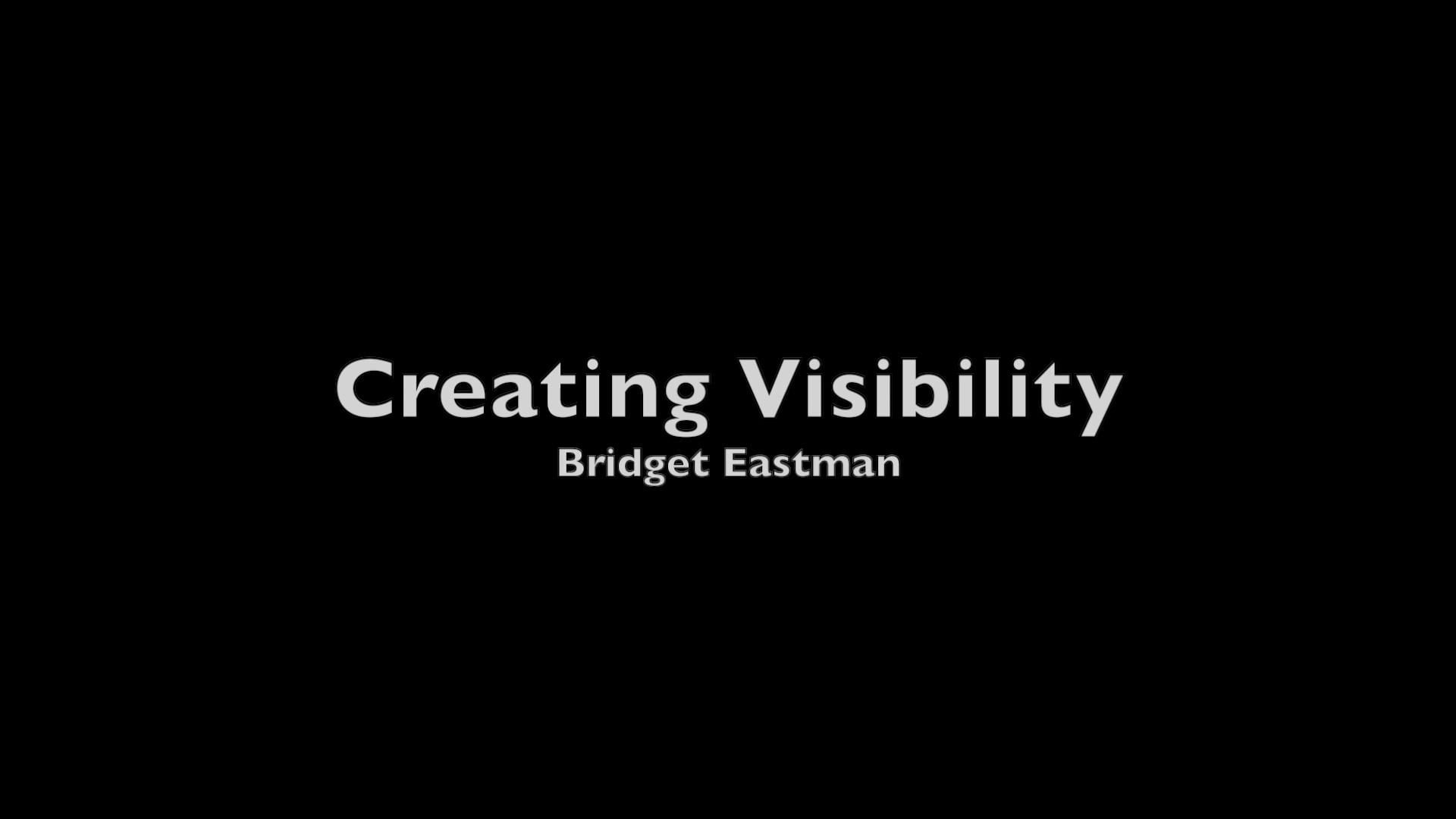 Black background with white text that reads "Creating Visibility, Bridget Eastman".