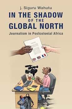 j. Siguru Wahutu, "In the Shadow of the Global North: Journalism in Postcolonial Africa" (Cambridge UP, 2025)