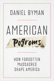 Daniel Byman, "American Pogroms: How Forgotten Massacres Shape America" (Oxford UP, 2026)
