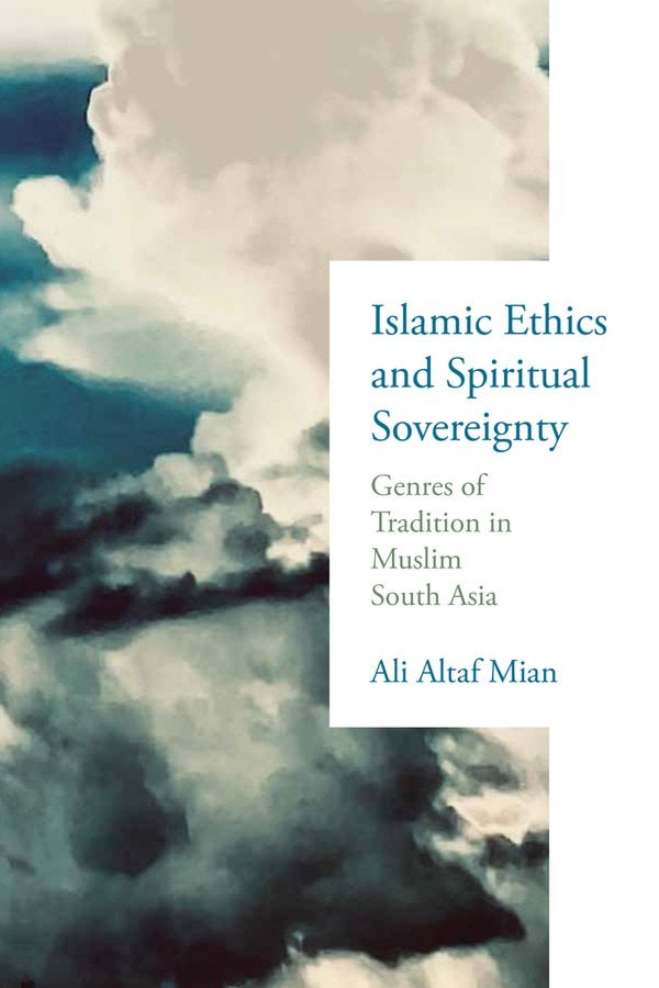 Islamic Ethics and Spiritual Sovereignty: Genres of Tradition in Muslim South Asia with Ali Altaf Mian (U Notre Dame Press, 2026)