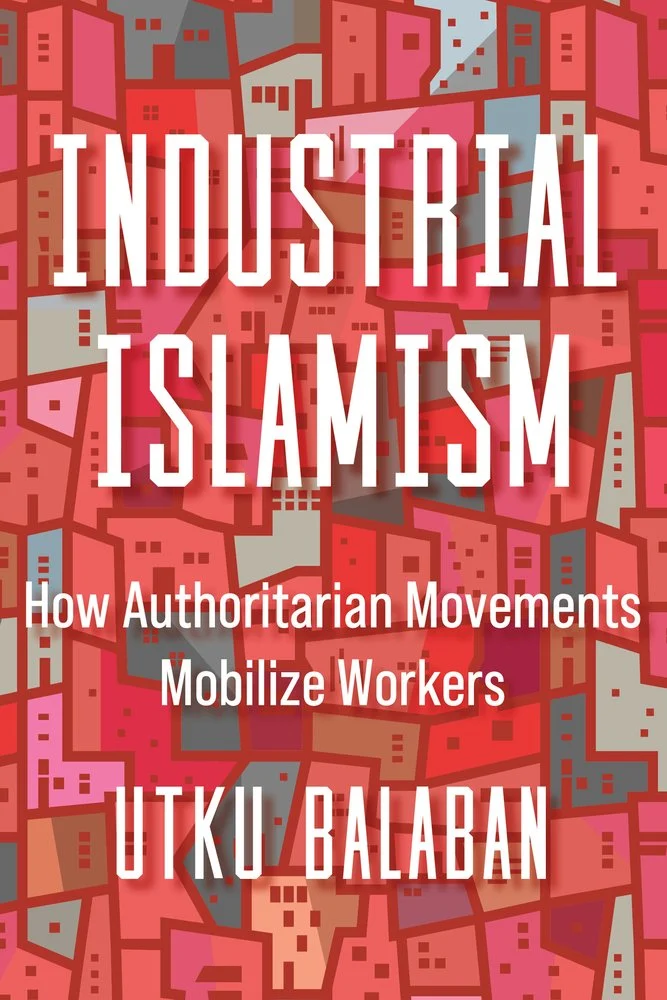 Utku Balaban, "Industrial Islamism: How Authoritarian Movements Mobilize Workers" (U California Press, 2025)