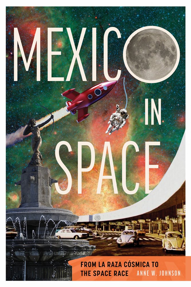 Anne W. Johnson, "Mexico in Space: From La Raza Cósmica to the Space Race" (U Arizona Press, 2026)