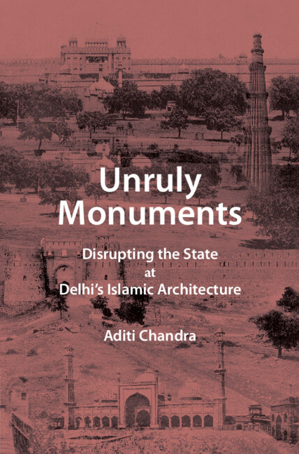 Aditi Chandra, "Unruly Monuments: Disrupting the State at Delhi's Islamic Architecture" (Cambridge UP, 2025)