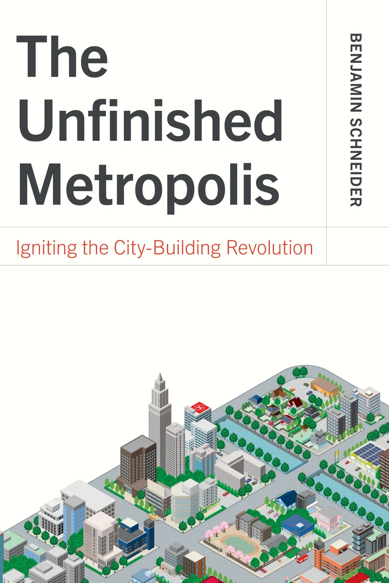 Benjamin Schneider, "The Unfinished Metropolis: Igniting the City-Building Revolution" (Island Press, 2025)