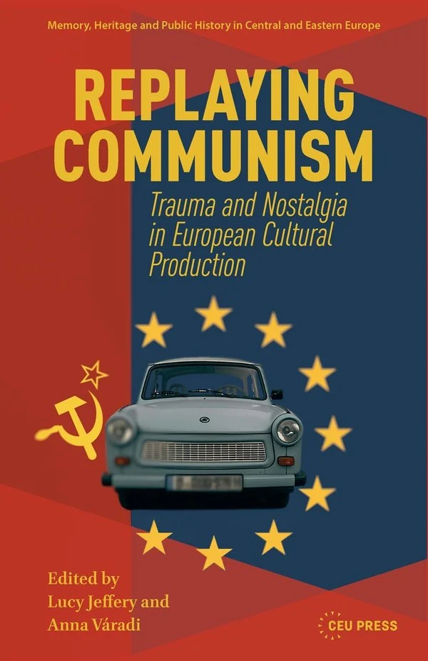 Lucy Jeffery, "Replaying Communism: Trauma and Nostalgia in European Cultural Production" (Central European UP, 2025)