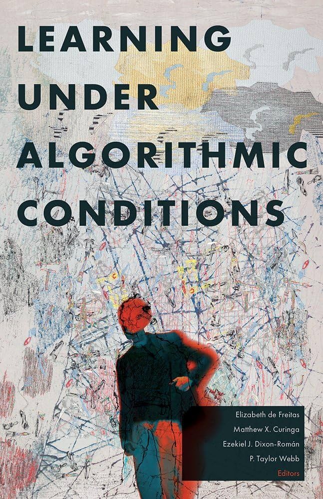 Learning Under Algorithmic Conditions with Elizabeth de Freitas, Matthew X. Curinga, and Ezekiel J. Dixon-Román (﻿U Minnesota Press, 2026)