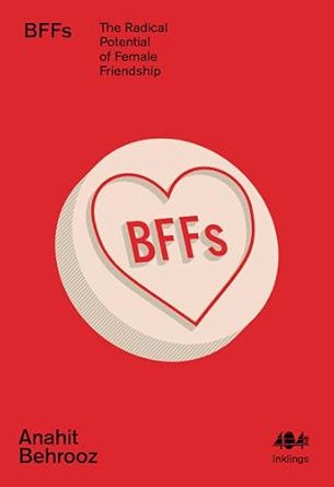 Anahit Behrooz, "BFFs: The Radical Potential of Female Friendship" (404 Ink, 2023)