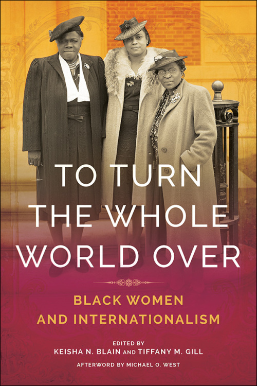 Tiffany Gill, "To Turn the Whole World Over: Black Women and Internationalism" (U Illinois Press, 2019)