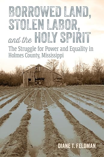 Diane T. Feldman, "Borrowed Land, Stolen Labor, and the Holy Spirit: The Struggle for Power and Equality in Holmes County, Mississippi" (UP of Mississippi, 2025)