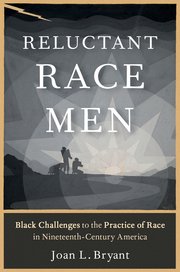 Joan L. Bryant, "Reluctant Race Men: Black Challenges to the Practice of Race in Nineteenth-century America" (Oxford UP, 2024)