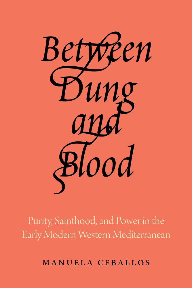 Manuela Ceballos, "Between Dung and Blood: Purity, Sainthood, and Power in the Early Modern Western Mediterranean" (U California Press, 2025)