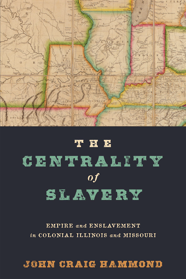 The Centrality of Slavery: Empire and Enslavement in Colonial Illinois and Missouri with John Craig Hammond (U Pennsylvania Press, 2025)