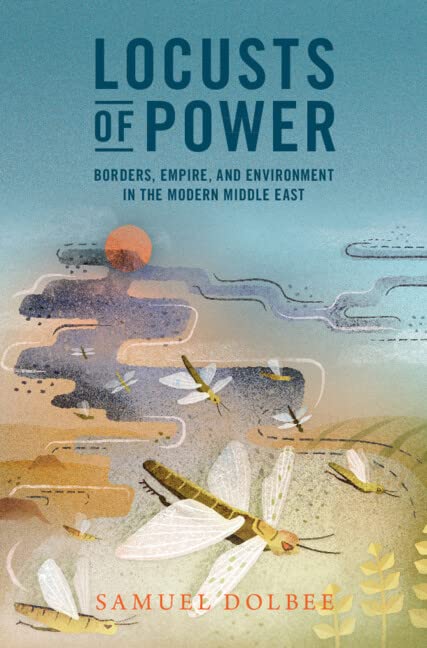Samuel Dolbee, "Locusts of Power: Borders, Empire, and Environment in the Modern Middle East" (Cambridge UP, 2022)