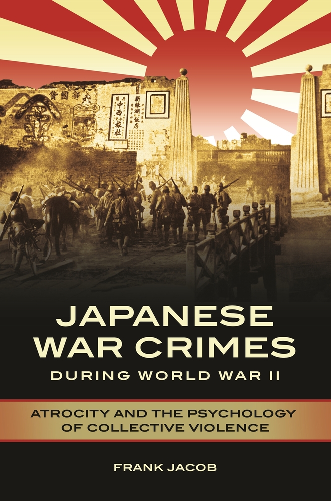 Frank Jacob, "Japanese War Crimes during World War II: Atrocity and the Psychology of Collective Violence" (Praeger, 2018)