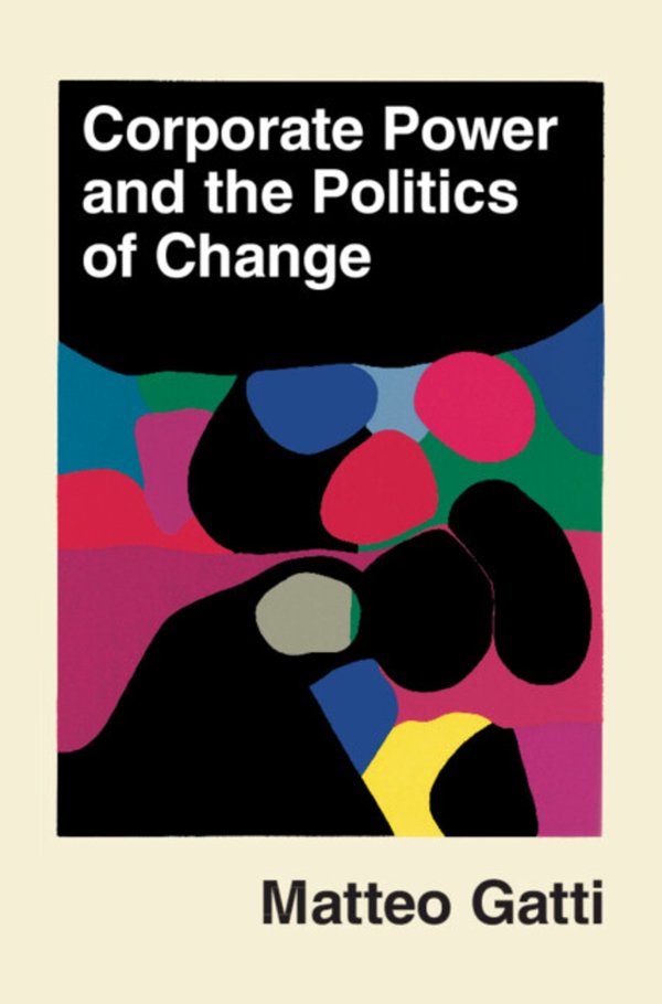 Matteo Gatti, "Corporate Power and the Politics of Change" (Cambridge UP, 2025)