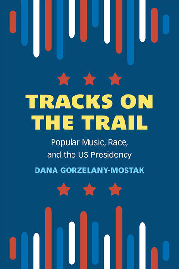 Dana Gorzelany-Mostak, "Tracks on the Trail: Popular Music, Race, and the US Presidency" (U Michigan Press, 2023)