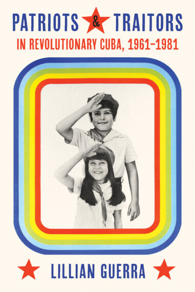 Lillian Guerra, "Patriots and Traitors in Revolutionary Cuba, 1961-1981" (U Pittsburgh Press, 2023)