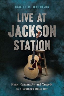 Daniel M. Harrison, "Live At Jackson Station: Music, Community, and Tragedy in a Southern Blues Bar" (U South Carolina Press, 2021)