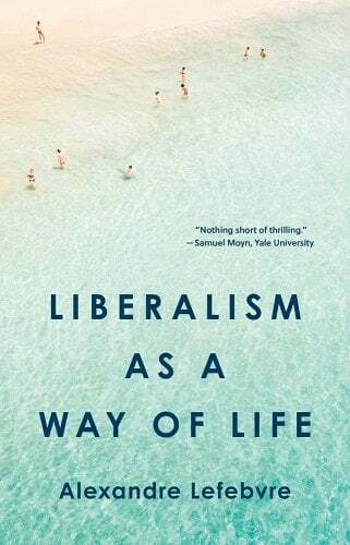 Alexandre Lefebvre, "Liberalism as a Way of Life" (Princeton UP, 2024)