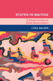 Lydia Walker, "States-in-Waiting: A Counter Narrative of Global Decolonization" (Cambridge UP, 2024)