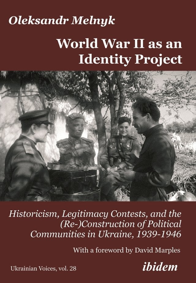Oleksandr Melnyk, "World War II as an Identity Project: Historicism, Legitimacy Contests, and the (Re-) Construction of Political Communities in Ukraine, 1939–1946" (Ibidem, 2022)