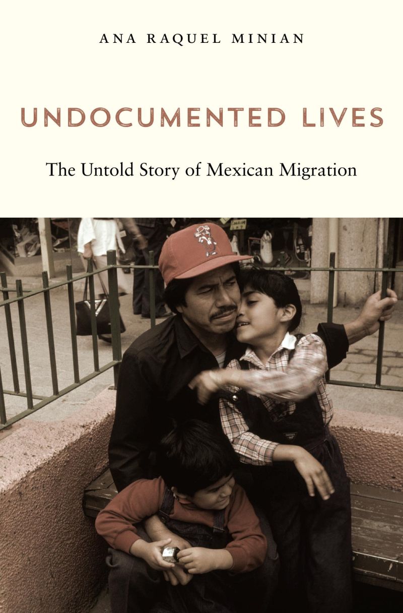 Ana Raquel Minian, "Undocumented Lives: The Untold Story of Mexican Migration" (Harvard UP, 2018)