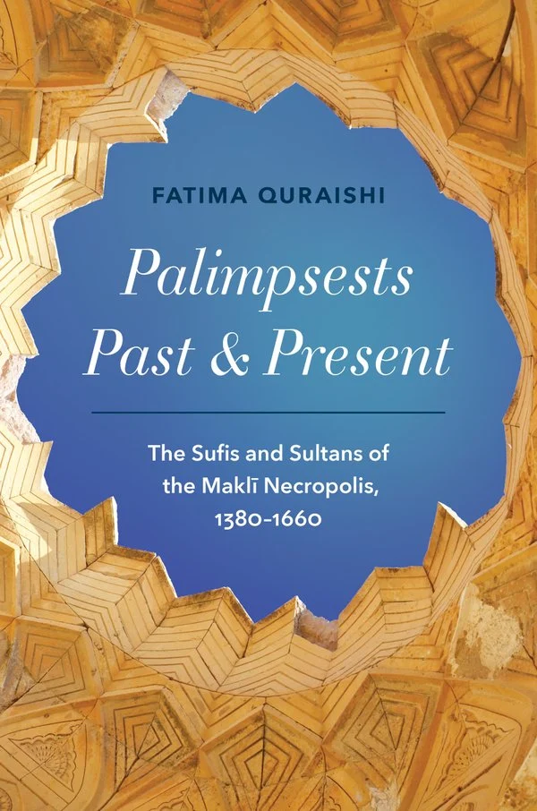 Palimpsests Past and Present: The Sufis and Sultans of the Maklī Necropolis, 1380–1660 with Fatima Quraishi (UNC Press, 2026)