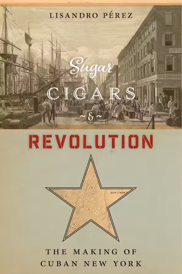 Lisandro Perez, "Sugar, Cigars and Revolution: The Making of Cuban New York" (NYU Press, 2018)