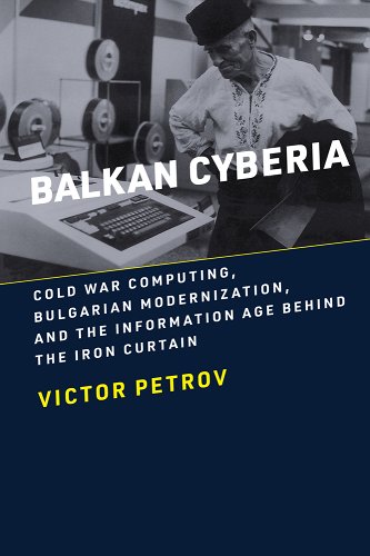 Victor P. Petrov, "Balkan Cyberia: Cold War Computing, Bulgarian Modernization, and the Information Age Behind the Iron Curtain" (MIT Press, 2023)