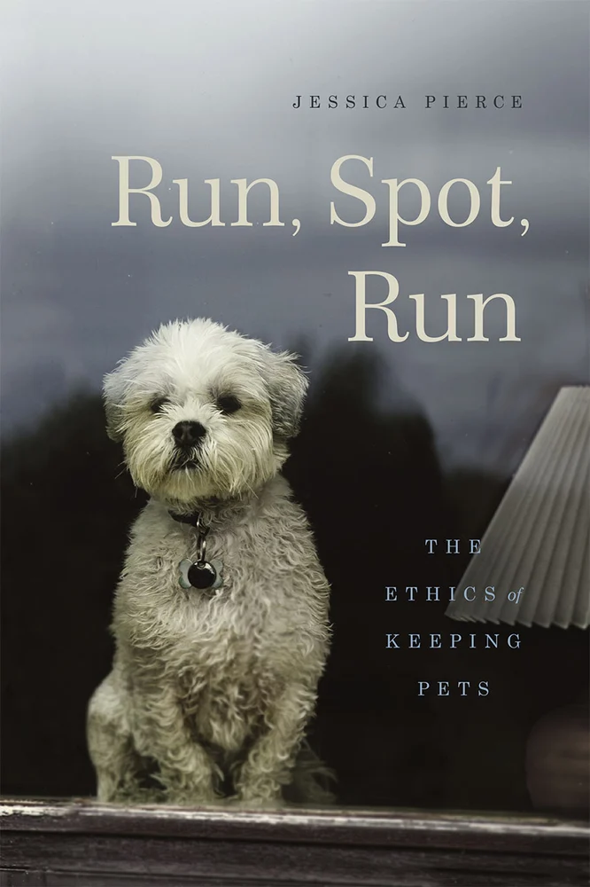 Jessica Pierce, "Run, Spot, Run: The Ethics of Keeping Pets" (U Chicago Press, 2016)
