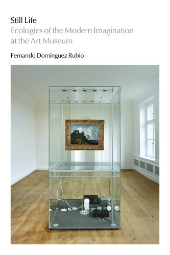Fernando Domínguez Rubio, "Still Life: Ecologies of the Modern Imagination at the Art Museum" (U Chicago Press, 2020)