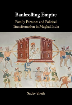 Sudev Sheth, "Bankrolling Empire: Family Fortunes and Political Transformation in Mughal India" (Cambridge UP, 2024)