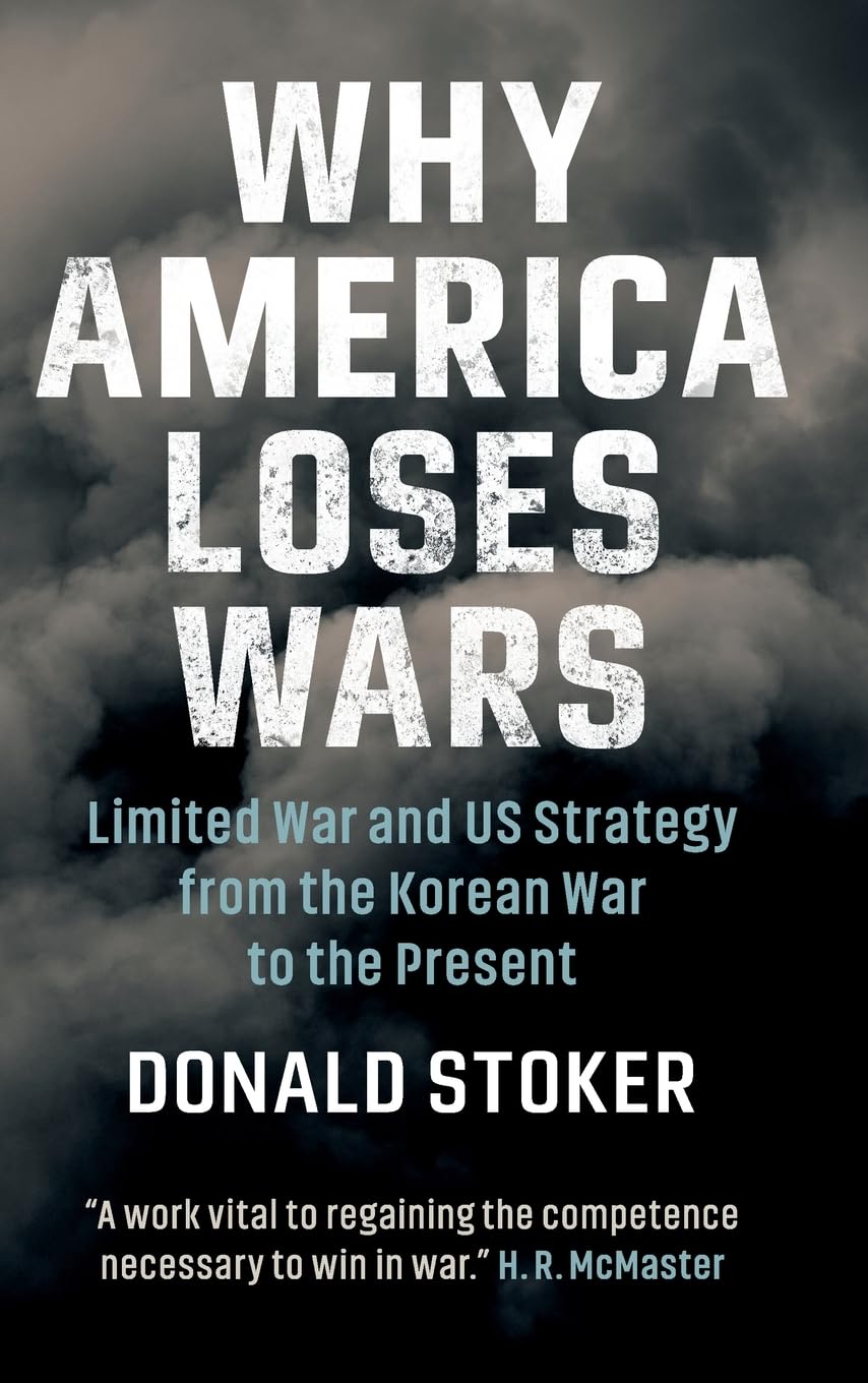 Donald Stoker, "Why America Loses Wars: Limited War and US Strategy from the Korean War to the Present" (Cambridge UP, 2019)