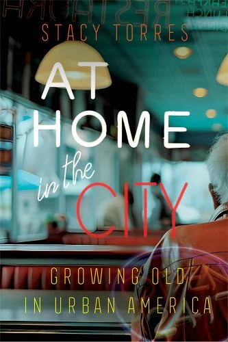 Stacy Torres, "At Home in the City: Growing Old in Urban America" (U California Press, 2025)
