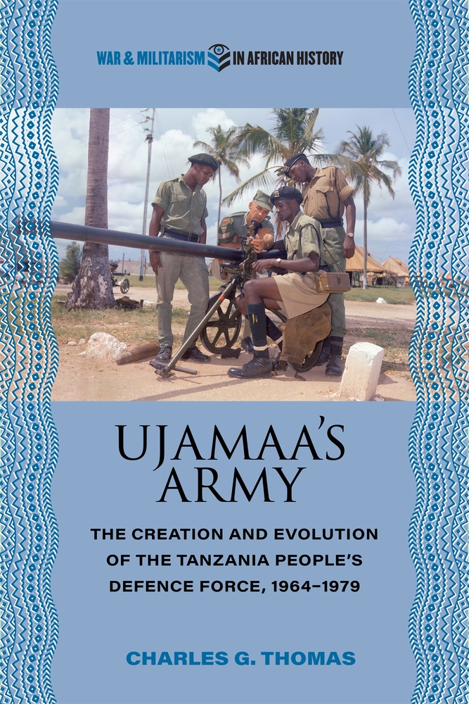 Charles G. Thomas, "Ujamaa's Army: The Creation and Evolution of the Tanzania People's Defence Force, 1964-1979" (Ohio UP, 2024)