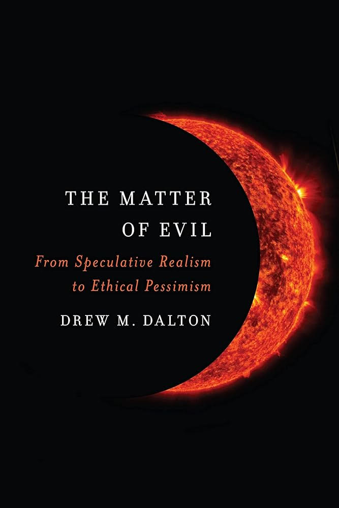 Drew M. Dalton, "The Matter of Evil: From Speculative Realism to Ethical Pessimism" (Northwestern UP, 2024)