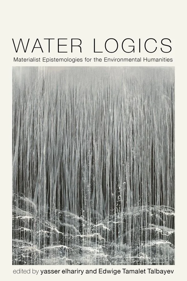 Water Logics: Materialist Epistemologies for the Environmental Humanities with yasser elhariry and Edwige Tamalet Talbayev (U Virginia Press, 2026)