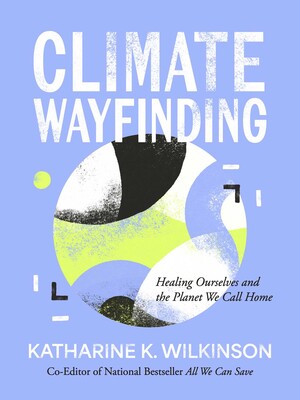 Katharine K. Wilkinson, "Climate Wayfinding: Healing Ourselves and the Planet We Call Home" (Amber Lotus Publishing, 2026)