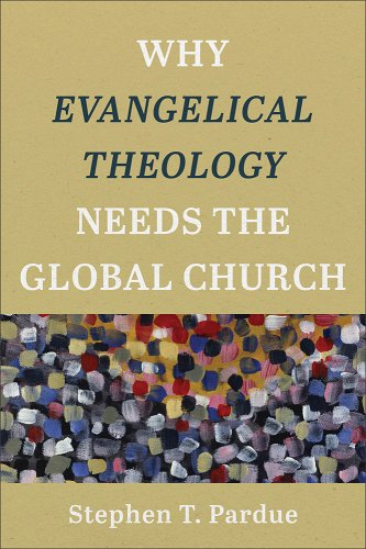 Stephen T. Pardue, "Why Evangelical Theology Needs the Global Church" (Baker Group, 2024)